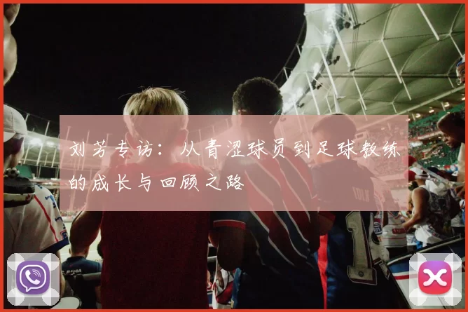 刘芳专访：从青涩球员到足球教练的成长与回顾之路