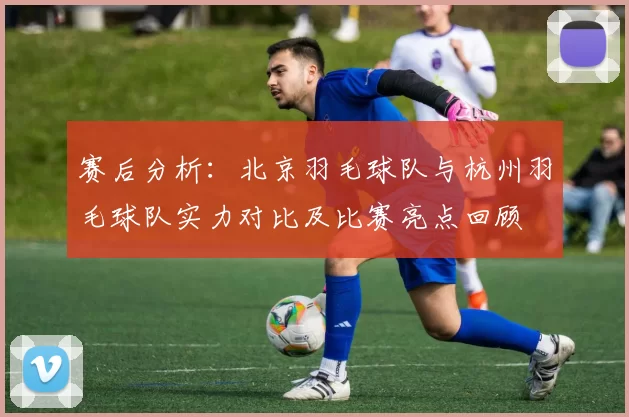 赛后分析：北京羽毛球队与杭州羽毛球队实力对比及比赛亮点回顾