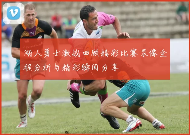 湖人勇士激战回顾精彩比赛录像全程分析与精彩瞬间分享