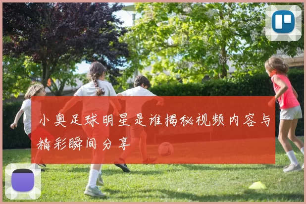小奥足球明星是谁揭秘视频内容与精彩瞬间分享